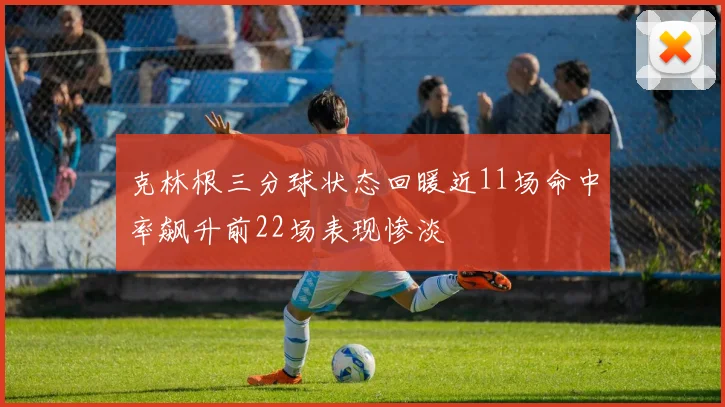 克林根三分球状态回暖近11场命中率飙升前22场表现惨淡