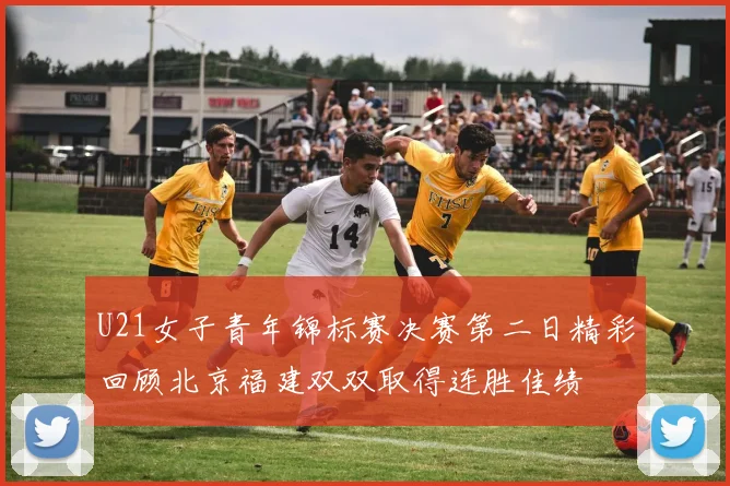 U21女子青年锦标赛决赛第二日精彩回顾北京福建双双取得连胜佳绩