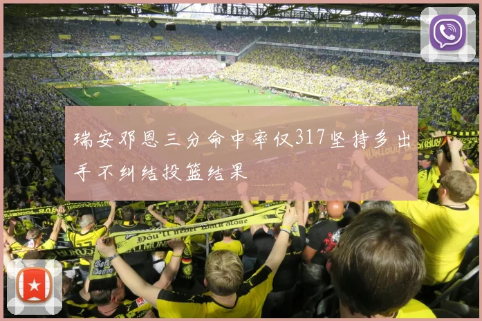 瑞安邓恩三分命中率仅317坚持多出手不纠结投篮结果