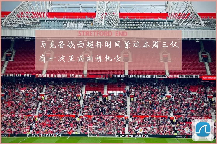 马竞备战西超杯时间紧迫本周三仅有一次正式训练机会