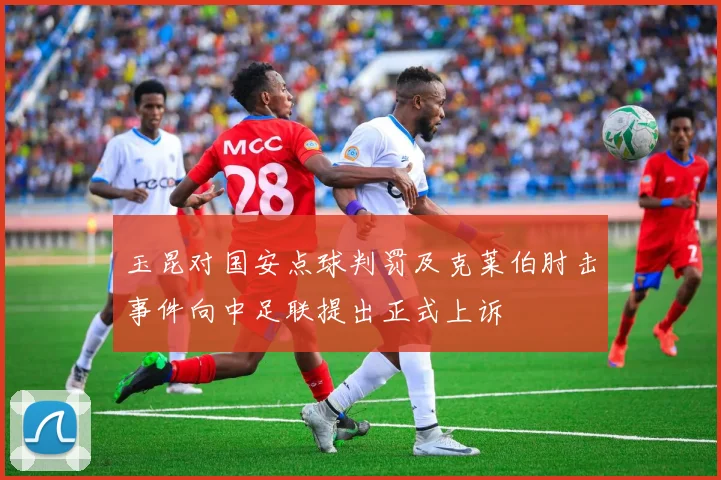 玉昆对国安点球判罚及克莱伯肘击事件向中足联提出正式上诉