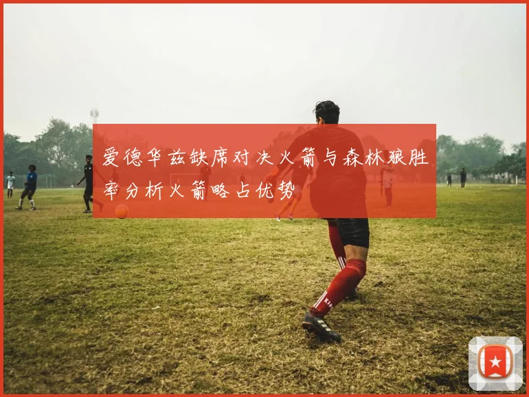 爱德华兹缺席对决火箭与森林狼胜率分析火箭略占优势