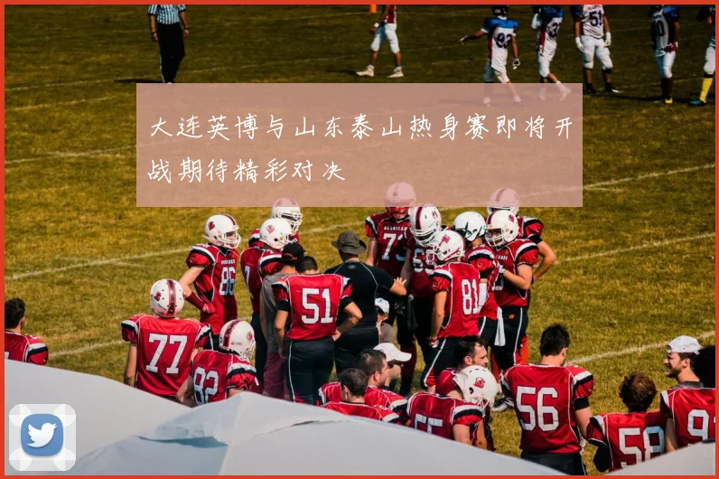 大连英博与山东泰山热身赛即将开战期待精彩对决