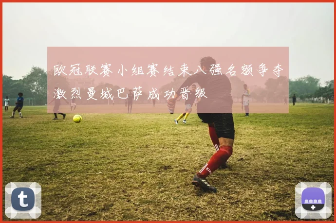 欧冠联赛小组赛结束八强名额争夺激烈曼城巴萨成功晋级