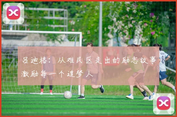 吕迪格：从难民区走出的励志故事激励每一个追梦人