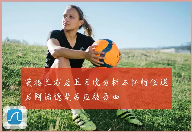 英格兰右后卫困境分析本怀特伤退后阿诺德是否应被召回