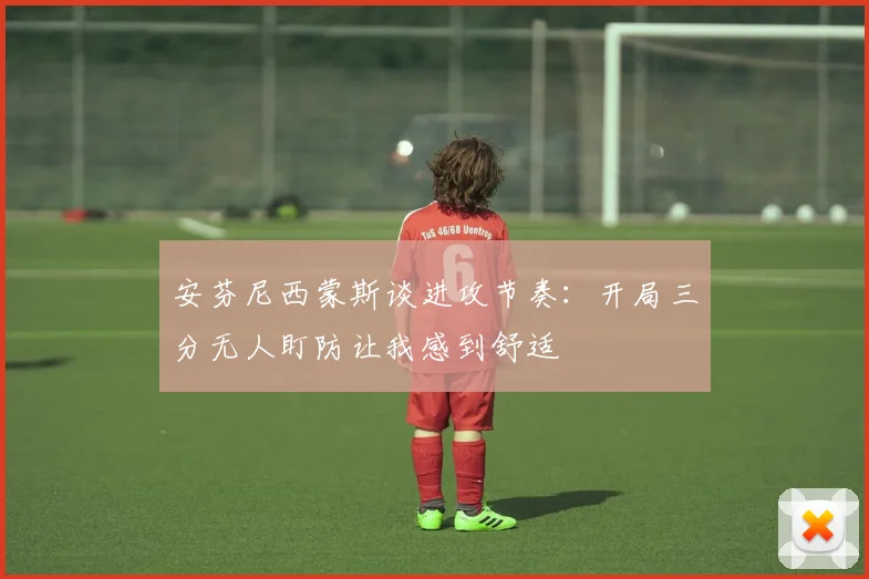 安芬尼西蒙斯谈进攻节奏：开局三分无人盯防让我感到舒适