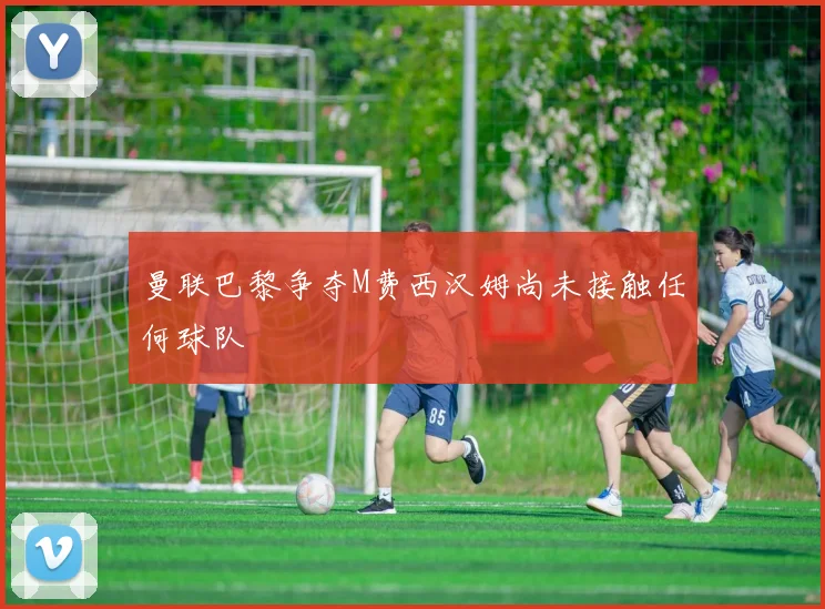 曼联巴黎争夺M费西汉姆尚未接触任何球队