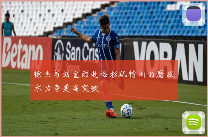 徐杰与刘金雨赴洛杉矶特训打磨技术力争更高突破