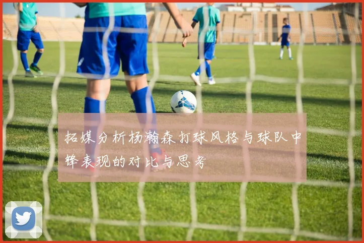 拓媒分析杨瀚森打球风格与球队中锋表现的对比与思考