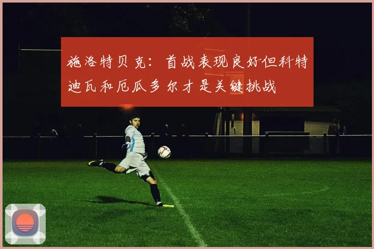 施洛特贝克：首战表现良好但科特迪瓦和厄瓜多尔才是关键挑战