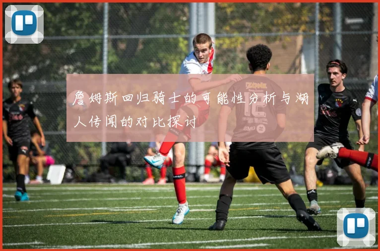 詹姆斯回归骑士的可能性分析与湖人传闻的对比探讨
