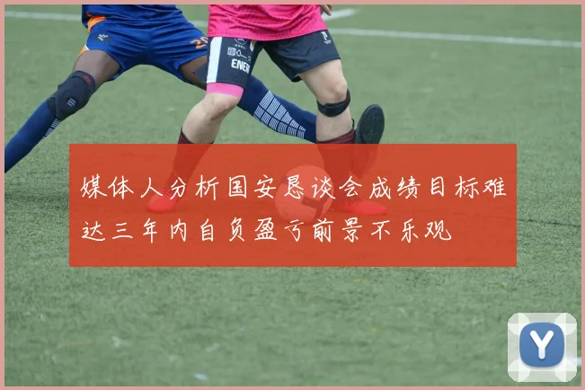 媒体人分析国安恳谈会成绩目标难达三年内自负盈亏前景不乐观