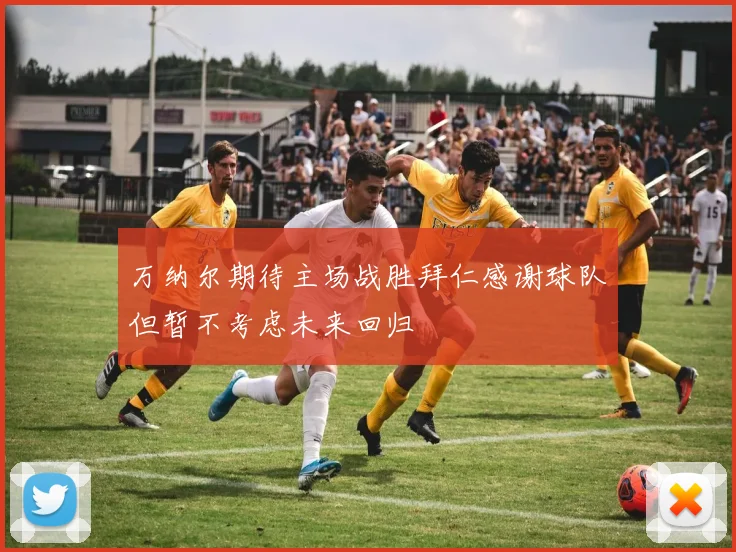 万纳尔期待主场战胜拜仁感谢球队但暂不考虑未来回归