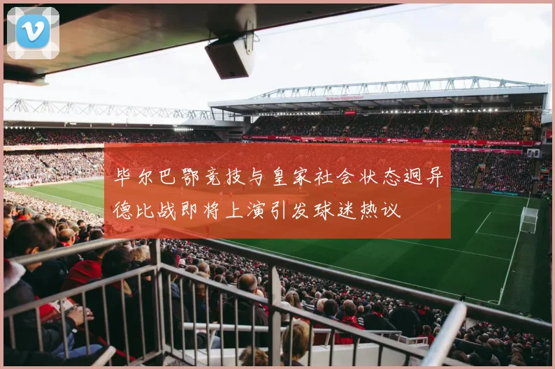 毕尔巴鄂竞技与皇家社会状态迥异德比战即将上演引发球迷热议