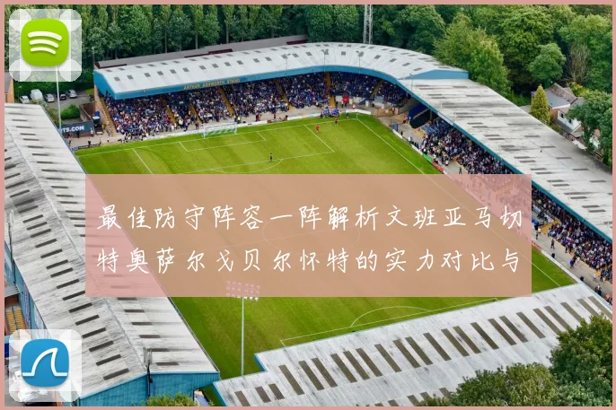 最佳防守阵容一阵解析文班亚马切特奥萨尔戈贝尔怀特的实力对比与展望